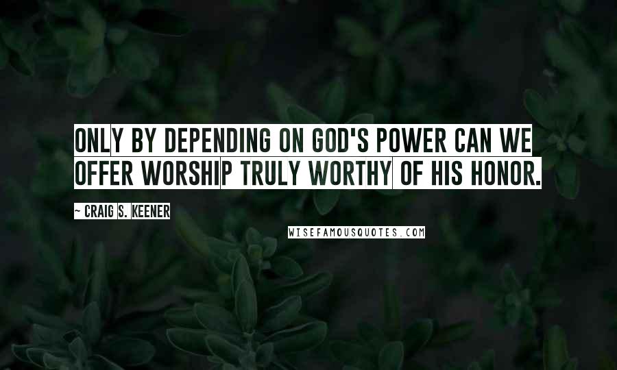 Craig S. Keener Quotes: Only by depending on God's power can we offer worship truly worthy of his honor.