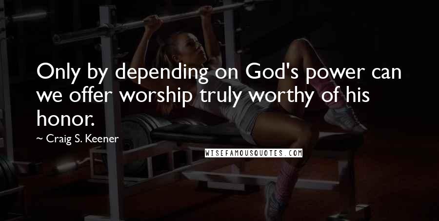 Craig S. Keener Quotes: Only by depending on God's power can we offer worship truly worthy of his honor.