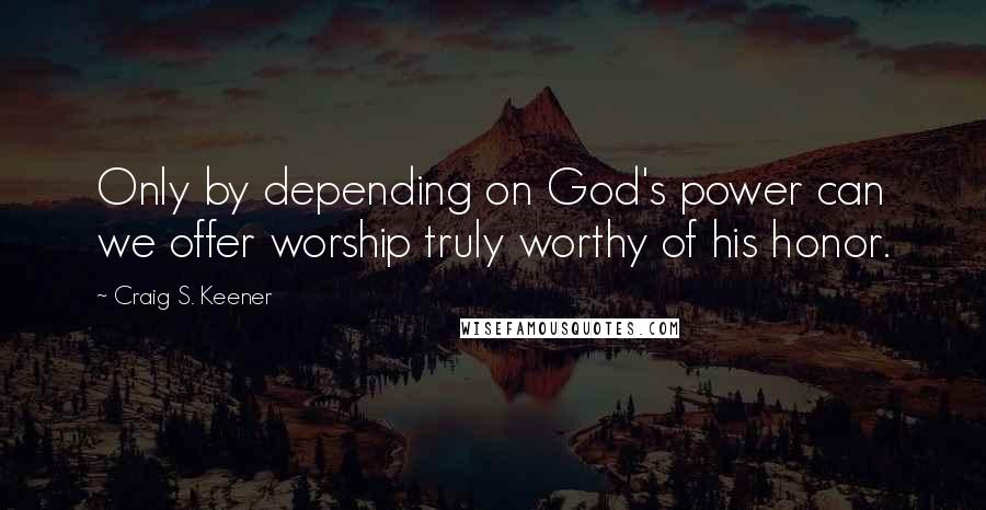 Craig S. Keener Quotes: Only by depending on God's power can we offer worship truly worthy of his honor.