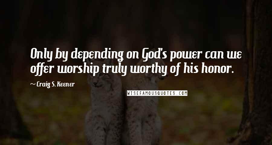 Craig S. Keener Quotes: Only by depending on God's power can we offer worship truly worthy of his honor.
