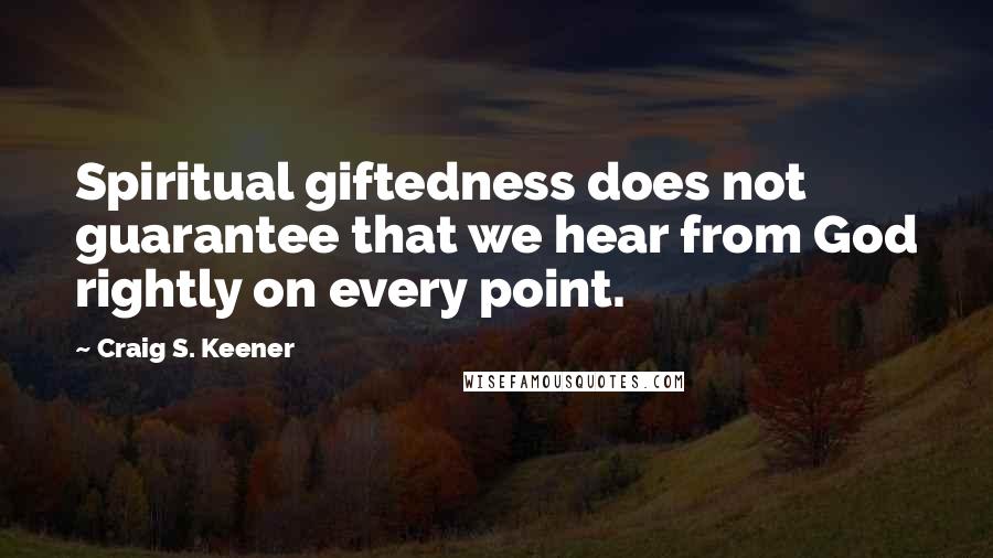 Craig S. Keener Quotes: Spiritual giftedness does not guarantee that we hear from God rightly on every point.