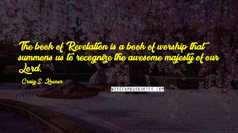 Craig S. Keener Quotes: The book of Revelation is a book of worship that summons us to recognize the awesome majesty of our Lord.