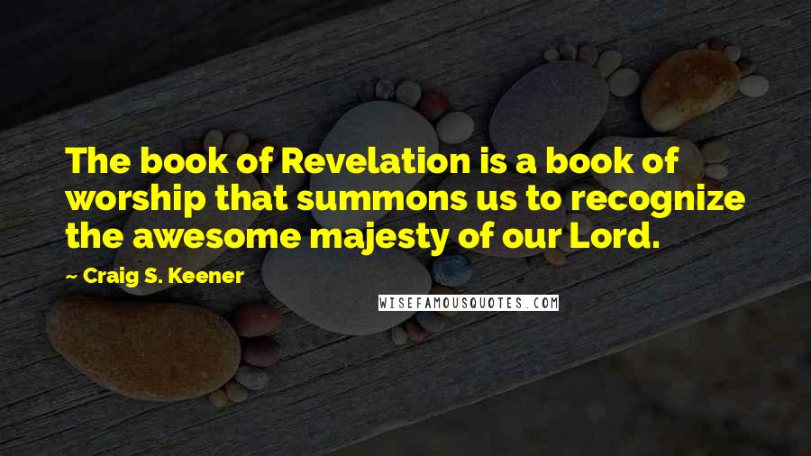 Craig S. Keener Quotes: The book of Revelation is a book of worship that summons us to recognize the awesome majesty of our Lord.