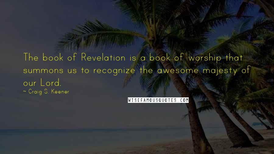 Craig S. Keener Quotes: The book of Revelation is a book of worship that summons us to recognize the awesome majesty of our Lord.