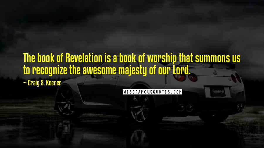 Craig S. Keener Quotes: The book of Revelation is a book of worship that summons us to recognize the awesome majesty of our Lord.