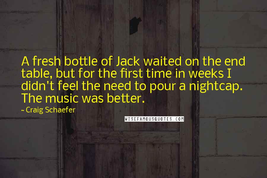 Craig Schaefer Quotes: A fresh bottle of Jack waited on the end table, but for the first time in weeks I didn't feel the need to pour a nightcap. The music was better.