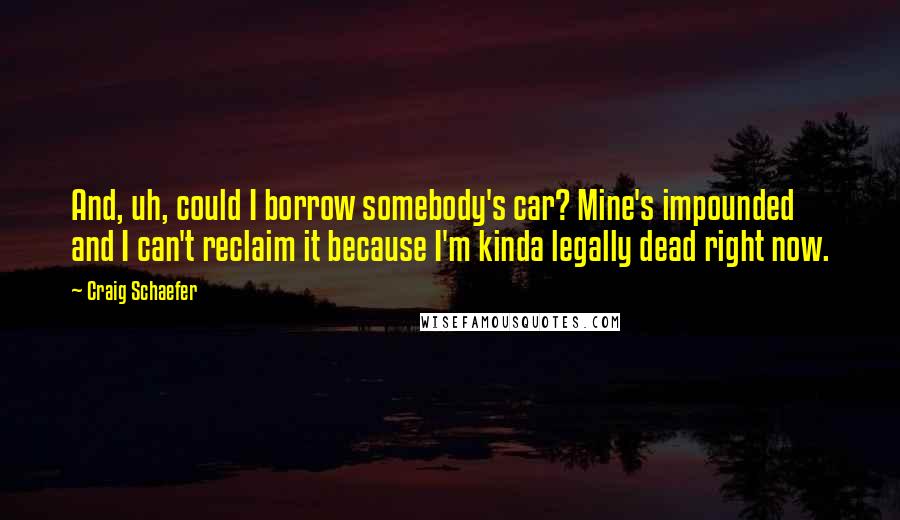 Craig Schaefer Quotes: And, uh, could I borrow somebody's car? Mine's impounded and I can't reclaim it because I'm kinda legally dead right now.