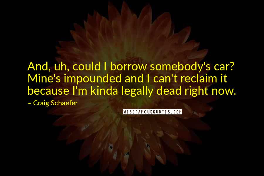 Craig Schaefer Quotes: And, uh, could I borrow somebody's car? Mine's impounded and I can't reclaim it because I'm kinda legally dead right now.