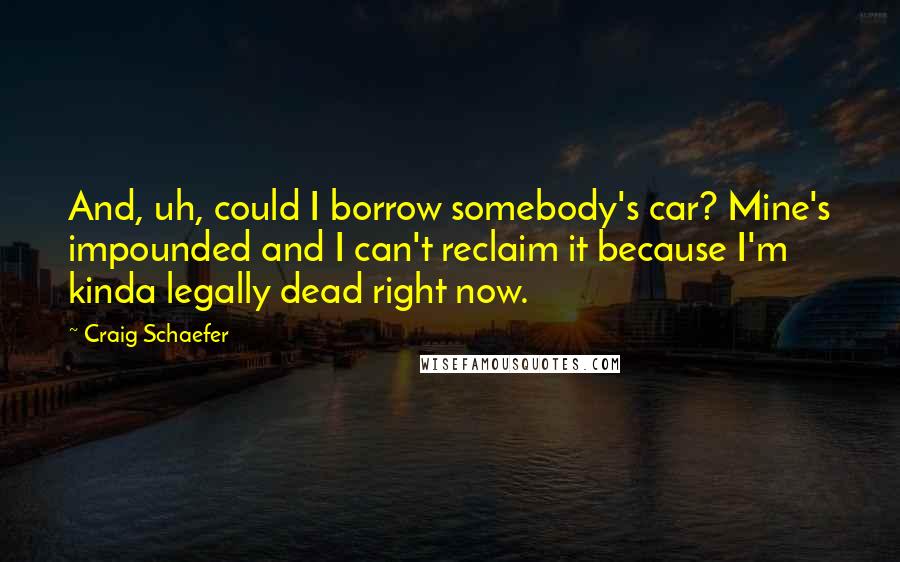 Craig Schaefer Quotes: And, uh, could I borrow somebody's car? Mine's impounded and I can't reclaim it because I'm kinda legally dead right now.