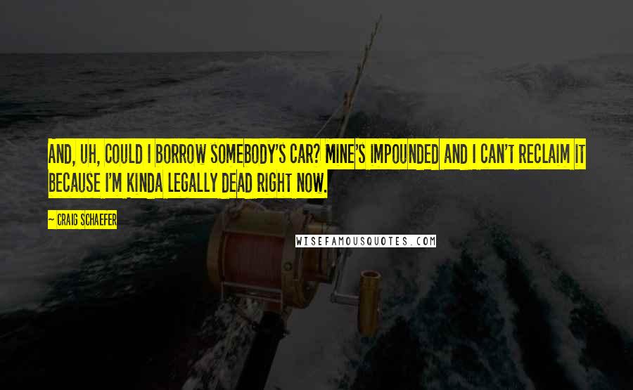 Craig Schaefer Quotes: And, uh, could I borrow somebody's car? Mine's impounded and I can't reclaim it because I'm kinda legally dead right now.