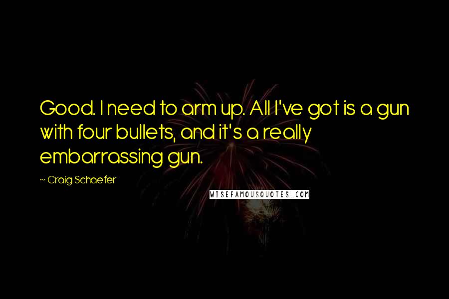 Craig Schaefer Quotes: Good. I need to arm up. All I've got is a gun with four bullets, and it's a really embarrassing gun.