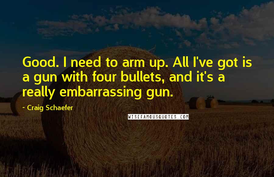 Craig Schaefer Quotes: Good. I need to arm up. All I've got is a gun with four bullets, and it's a really embarrassing gun.