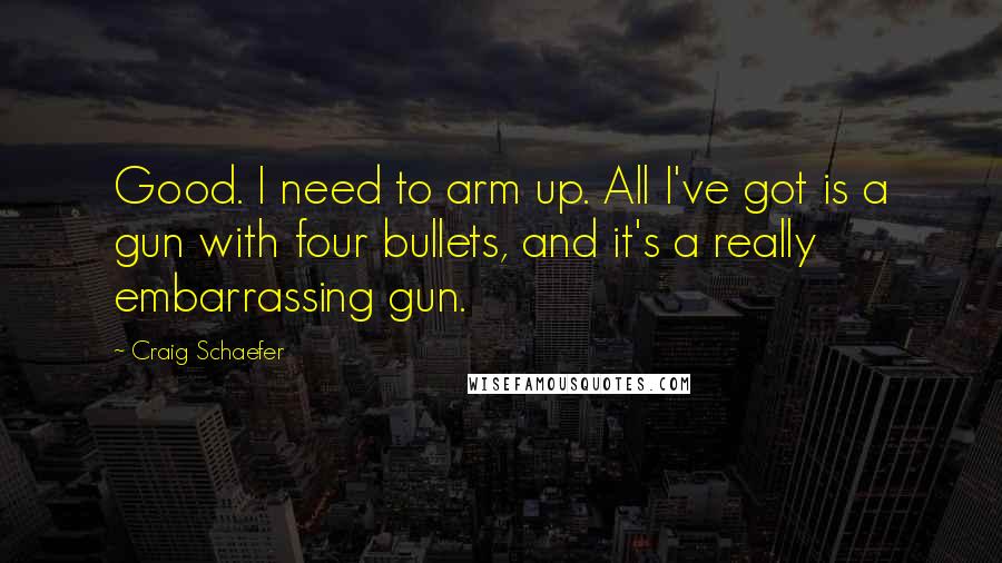Craig Schaefer Quotes: Good. I need to arm up. All I've got is a gun with four bullets, and it's a really embarrassing gun.