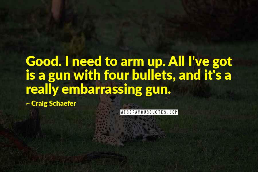 Craig Schaefer Quotes: Good. I need to arm up. All I've got is a gun with four bullets, and it's a really embarrassing gun.