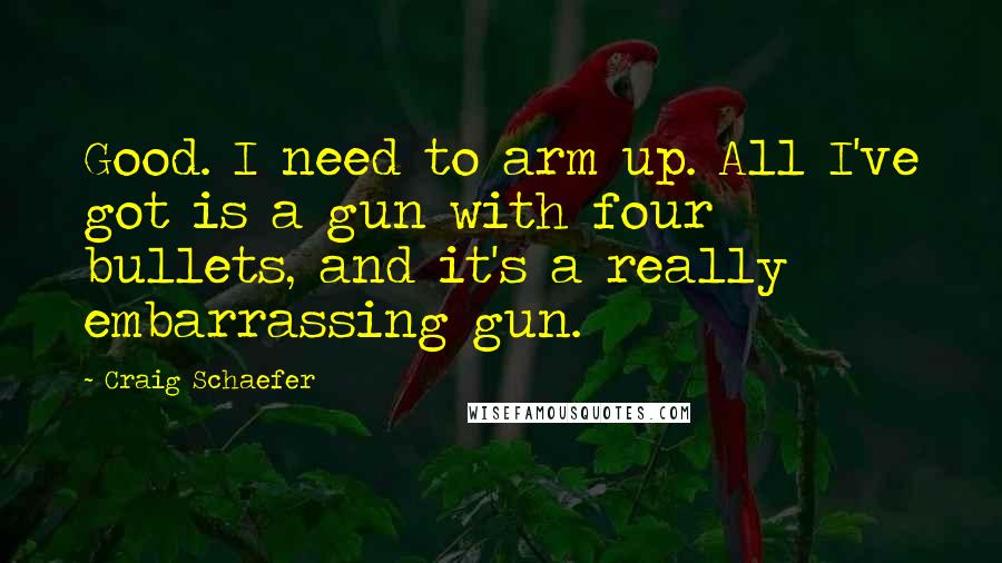 Craig Schaefer Quotes: Good. I need to arm up. All I've got is a gun with four bullets, and it's a really embarrassing gun.