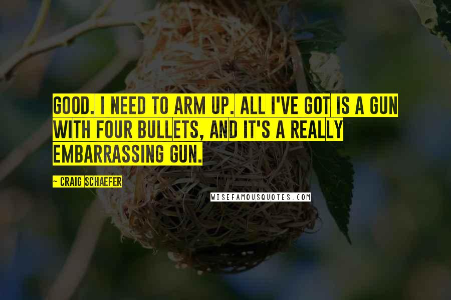 Craig Schaefer Quotes: Good. I need to arm up. All I've got is a gun with four bullets, and it's a really embarrassing gun.