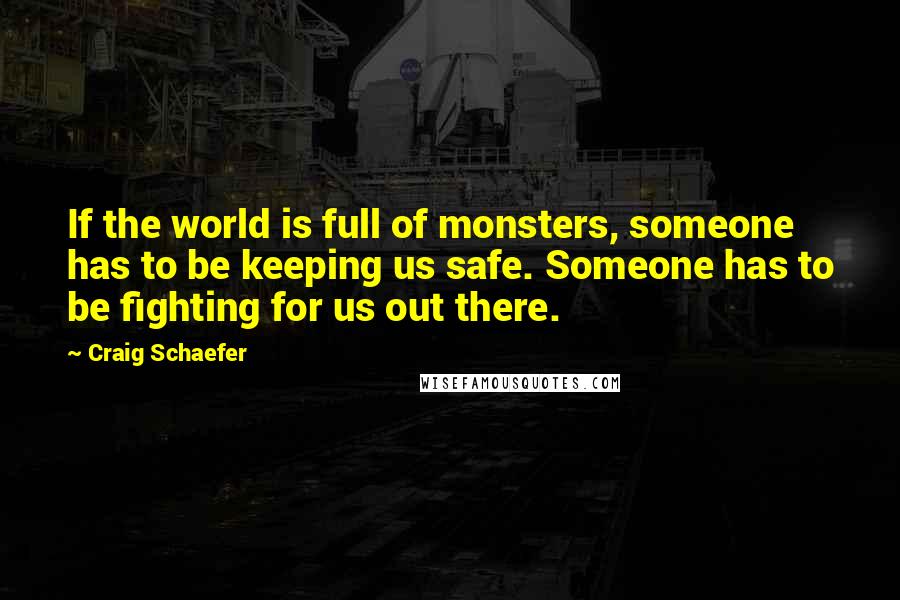 Craig Schaefer Quotes: If the world is full of monsters, someone has to be keeping us safe. Someone has to be fighting for us out there.
