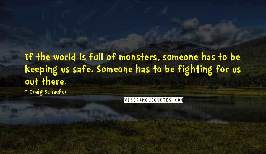 Craig Schaefer Quotes: If the world is full of monsters, someone has to be keeping us safe. Someone has to be fighting for us out there.