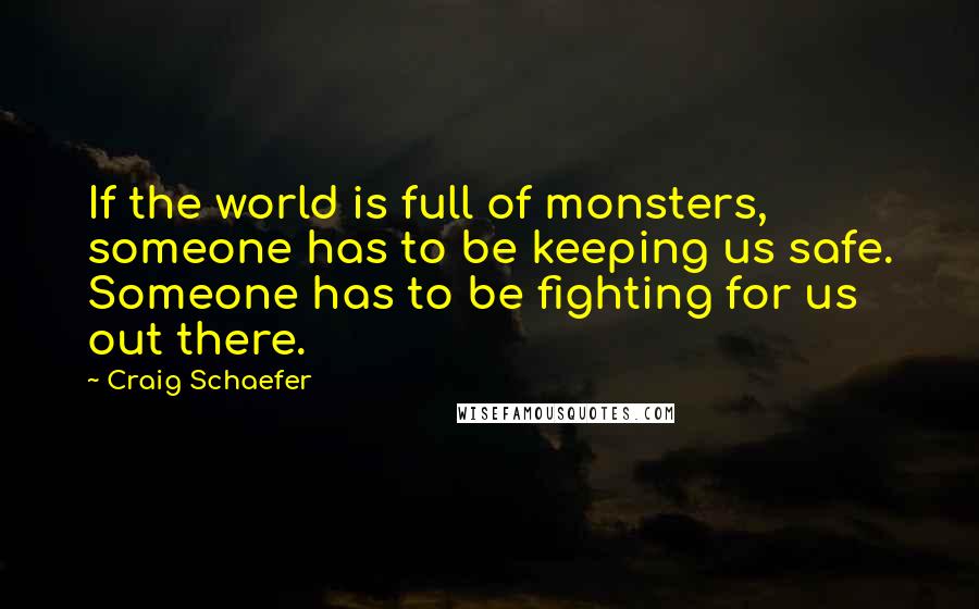 Craig Schaefer Quotes: If the world is full of monsters, someone has to be keeping us safe. Someone has to be fighting for us out there.