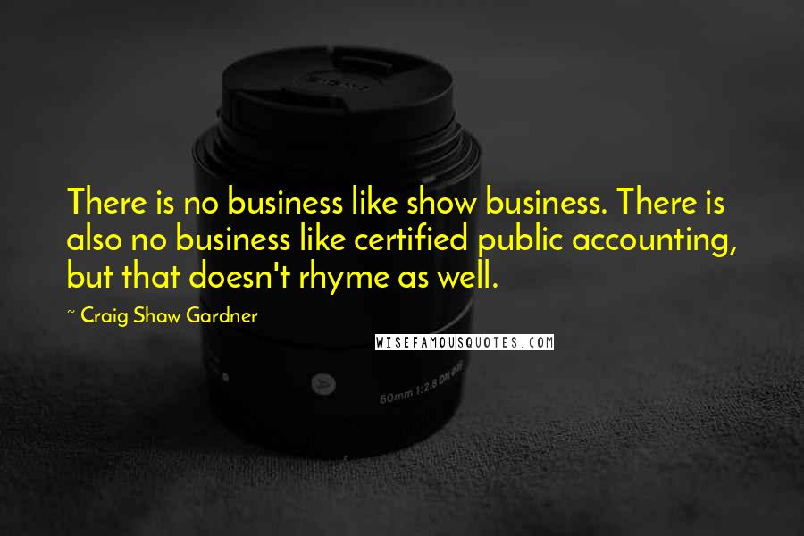 Craig Shaw Gardner Quotes: There is no business like show business. There is also no business like certified public accounting, but that doesn't rhyme as well.