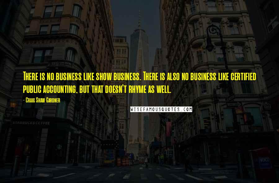 Craig Shaw Gardner Quotes: There is no business like show business. There is also no business like certified public accounting, but that doesn't rhyme as well.