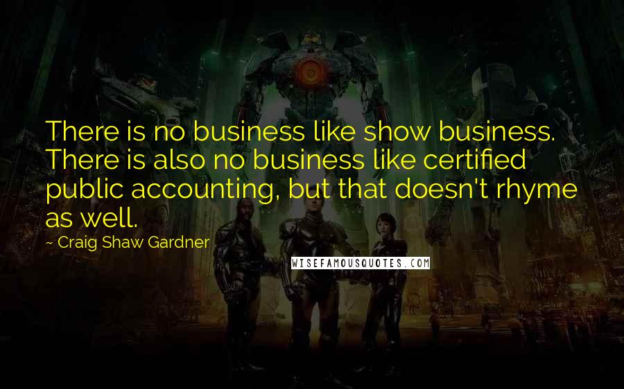 Craig Shaw Gardner Quotes: There is no business like show business. There is also no business like certified public accounting, but that doesn't rhyme as well.