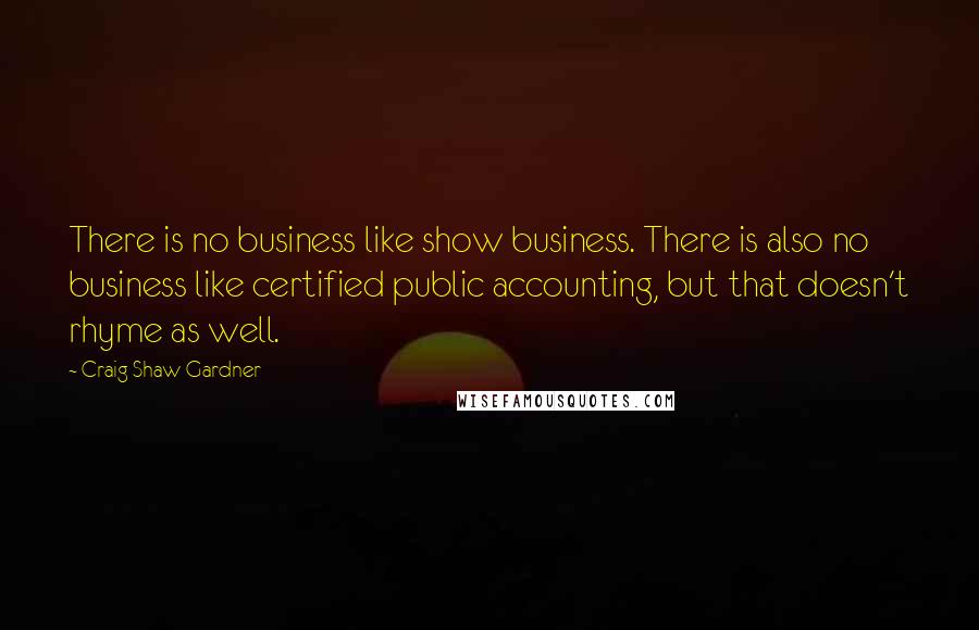 Craig Shaw Gardner Quotes: There is no business like show business. There is also no business like certified public accounting, but that doesn't rhyme as well.