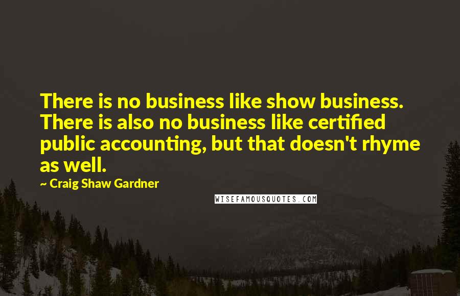 Craig Shaw Gardner Quotes: There is no business like show business. There is also no business like certified public accounting, but that doesn't rhyme as well.