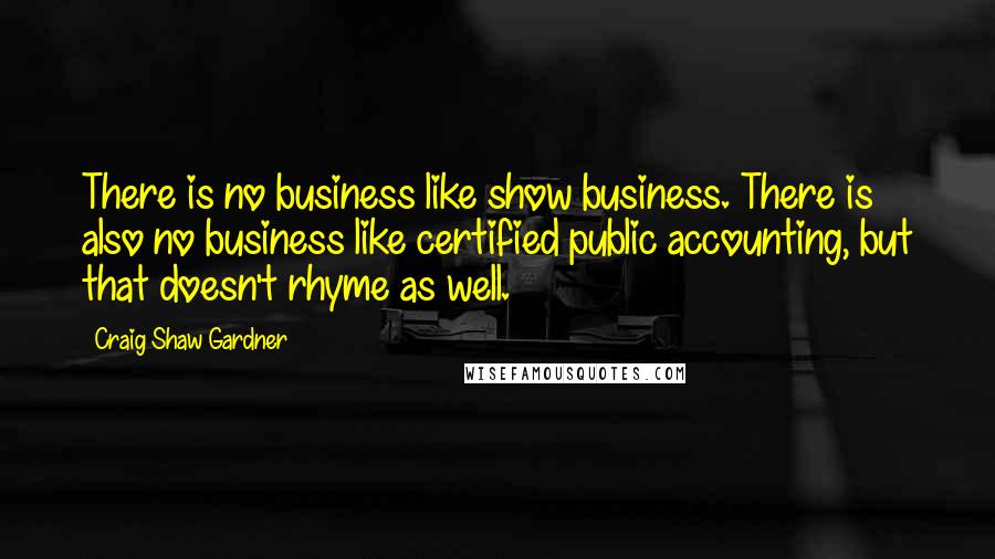 Craig Shaw Gardner Quotes: There is no business like show business. There is also no business like certified public accounting, but that doesn't rhyme as well.