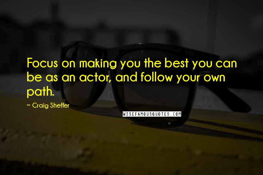 Craig Sheffer Quotes: Focus on making you the best you can be as an actor, and follow your own path.