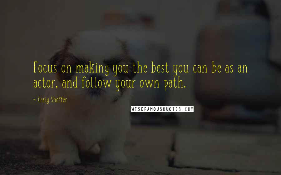 Craig Sheffer Quotes: Focus on making you the best you can be as an actor, and follow your own path.