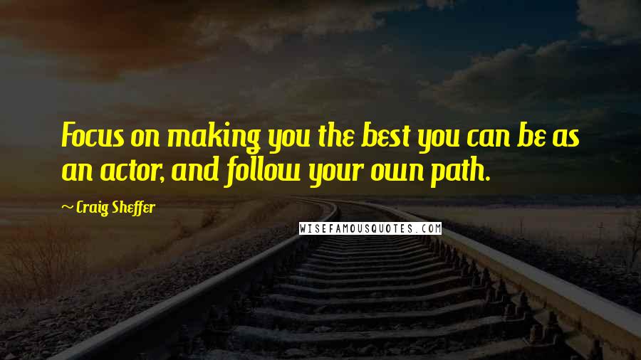 Craig Sheffer Quotes: Focus on making you the best you can be as an actor, and follow your own path.