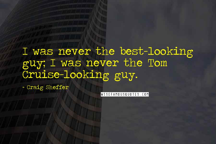 Craig Sheffer Quotes: I was never the best-looking guy; I was never the Tom Cruise-looking guy.