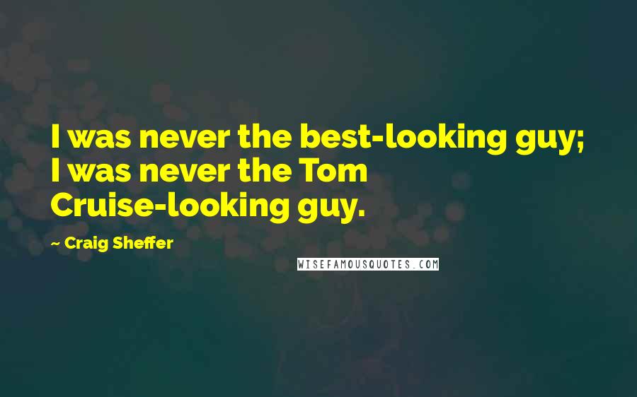 Craig Sheffer Quotes: I was never the best-looking guy; I was never the Tom Cruise-looking guy.