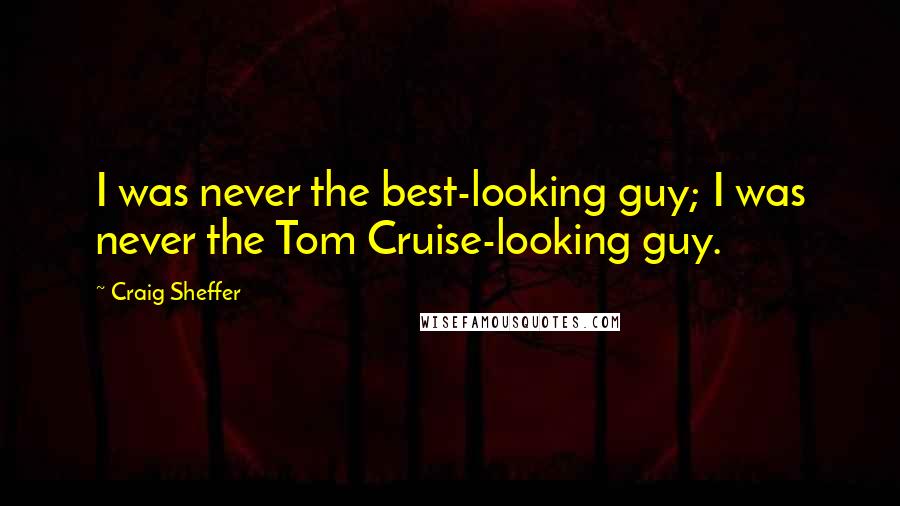 Craig Sheffer Quotes: I was never the best-looking guy; I was never the Tom Cruise-looking guy.