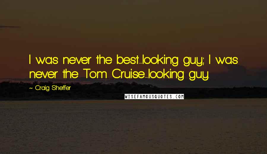 Craig Sheffer Quotes: I was never the best-looking guy; I was never the Tom Cruise-looking guy.