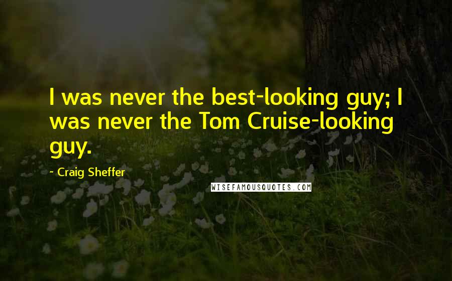 Craig Sheffer Quotes: I was never the best-looking guy; I was never the Tom Cruise-looking guy.