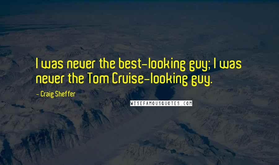 Craig Sheffer Quotes: I was never the best-looking guy; I was never the Tom Cruise-looking guy.