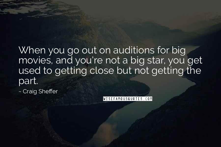 Craig Sheffer Quotes: When you go out on auditions for big movies, and you're not a big star, you get used to getting close but not getting the part.