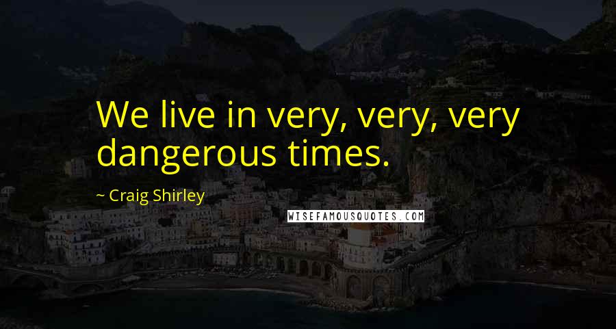 Craig Shirley Quotes: We live in very, very, very dangerous times.