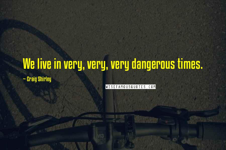 Craig Shirley Quotes: We live in very, very, very dangerous times.