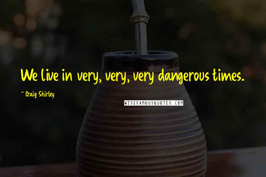 Craig Shirley Quotes: We live in very, very, very dangerous times.