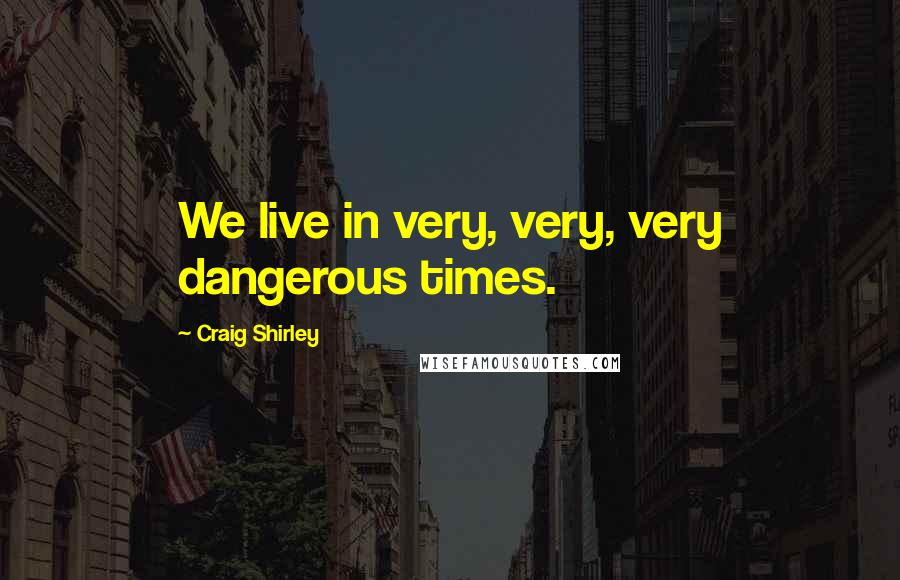 Craig Shirley Quotes: We live in very, very, very dangerous times.