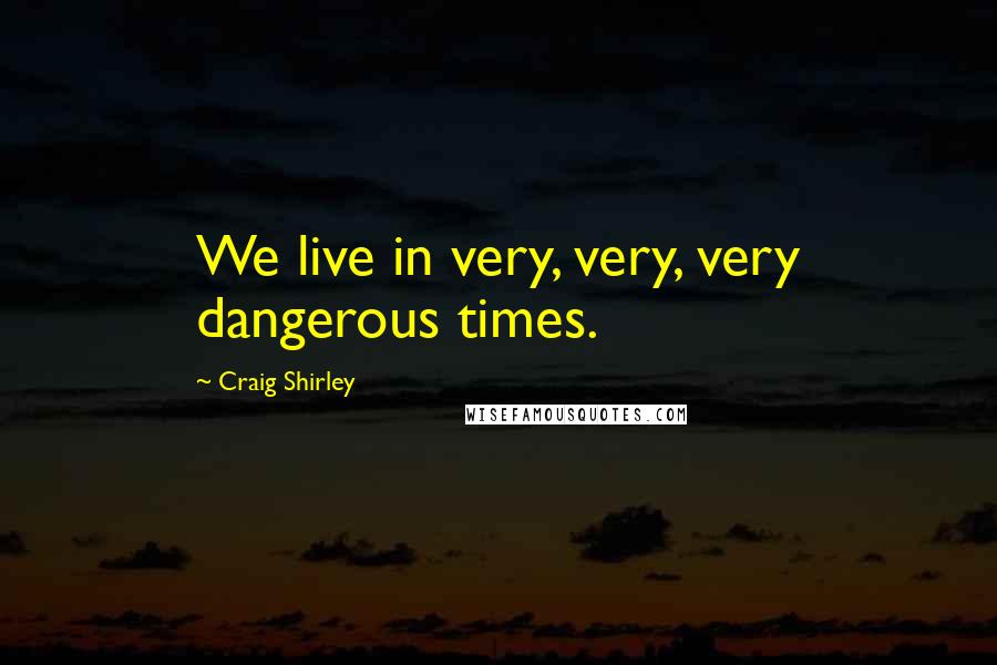 Craig Shirley Quotes: We live in very, very, very dangerous times.