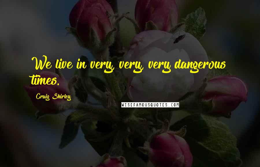 Craig Shirley Quotes: We live in very, very, very dangerous times.