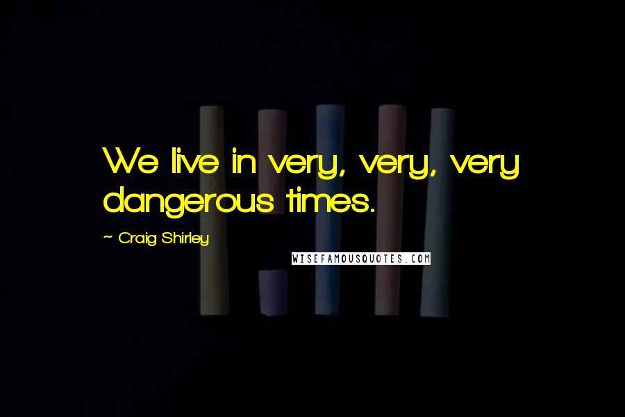 Craig Shirley Quotes: We live in very, very, very dangerous times.