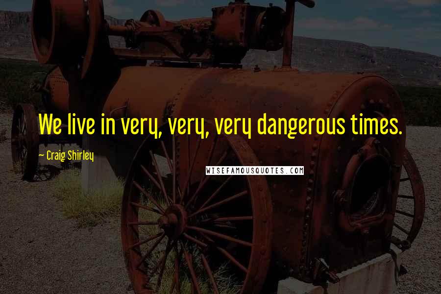 Craig Shirley Quotes: We live in very, very, very dangerous times.