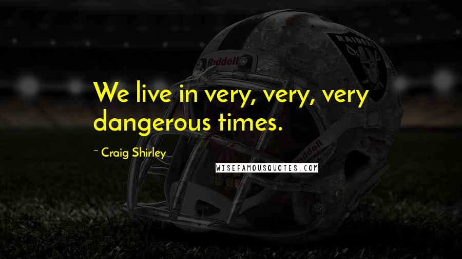 Craig Shirley Quotes: We live in very, very, very dangerous times.