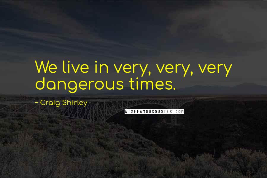 Craig Shirley Quotes: We live in very, very, very dangerous times.