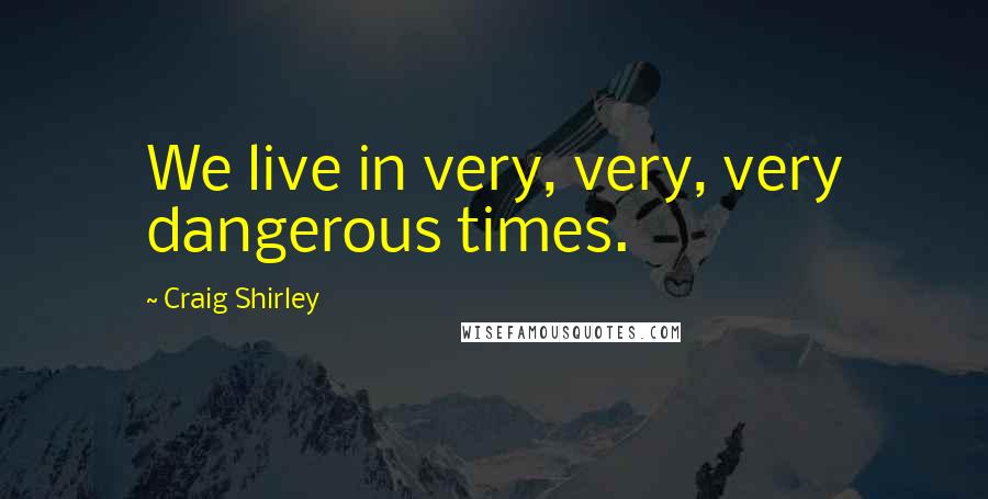 Craig Shirley Quotes: We live in very, very, very dangerous times.